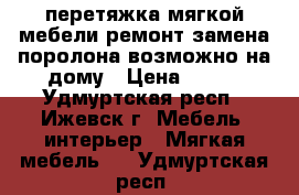 перетяжка мягкой мебели,ремонт замена поролона.возможно на дому › Цена ­ 500 - Удмуртская респ., Ижевск г. Мебель, интерьер » Мягкая мебель   . Удмуртская респ.